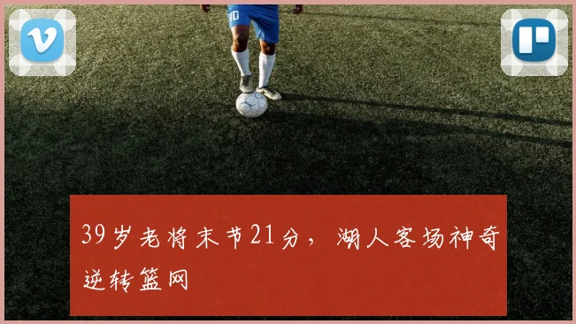 39岁老将末节21分，湖人客场神奇逆转篮网